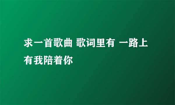 求一首歌曲 歌词里有 一路上 有我陪着你