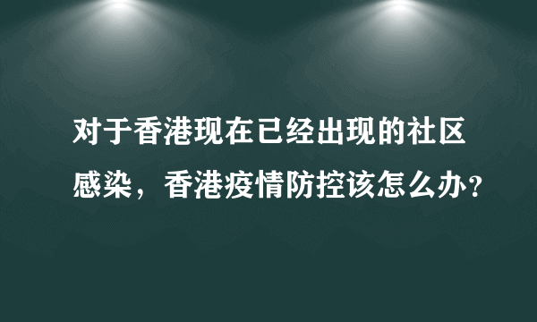 对于香港现在已经出现的社区感染，香港疫情防控该怎么办？