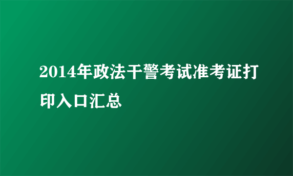 2014年政法干警考试准考证打印入口汇总