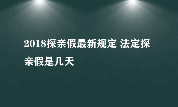 2018探亲假最新规定 法定探亲假是几天