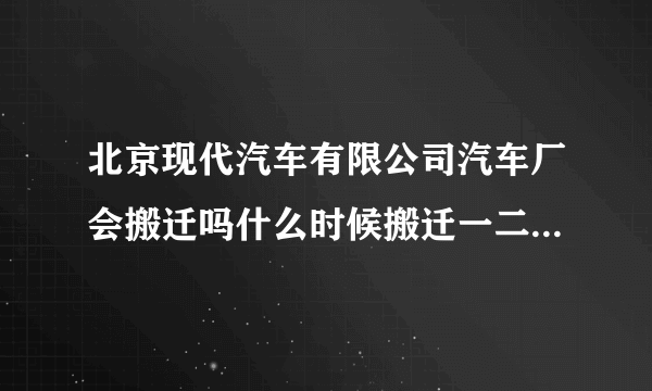 北京现代汽车有限公司汽车厂会搬迁吗什么时候搬迁一二三厂都般哪个厂