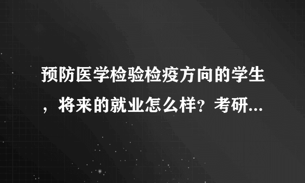 预防医学检验检疫方向的学生，将来的就业怎么样？考研和考公务员哪个更好一些？