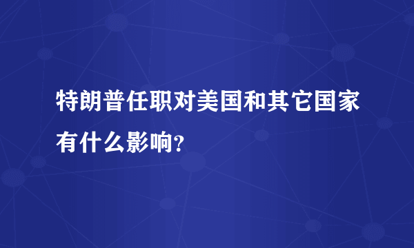 特朗普任职对美国和其它国家有什么影响？