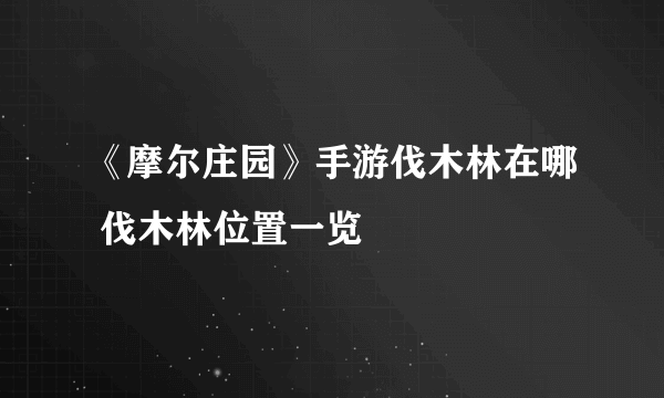 《摩尔庄园》手游伐木林在哪 伐木林位置一览