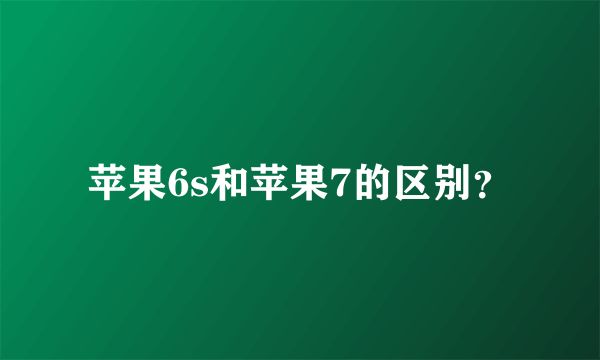 苹果6s和苹果7的区别？