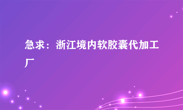 急求：浙江境内软胶囊代加工厂