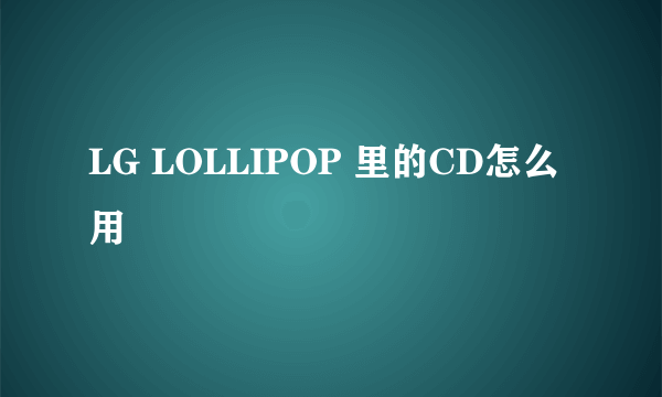 LG LOLLIPOP 里的CD怎么用