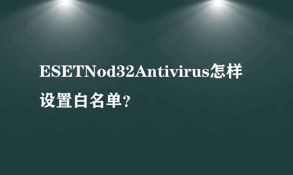 ESETNod32Antivirus怎样设置白名单？