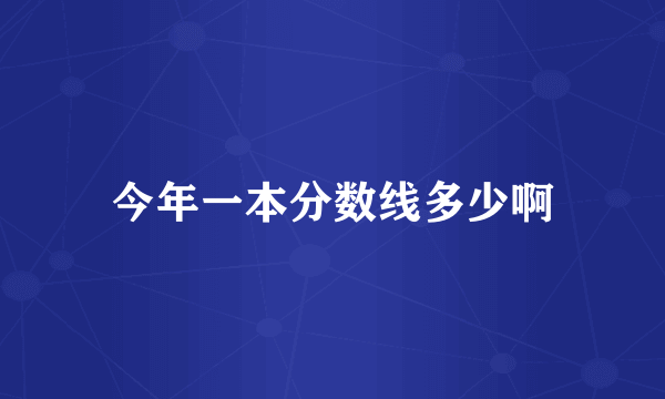 今年一本分数线多少啊