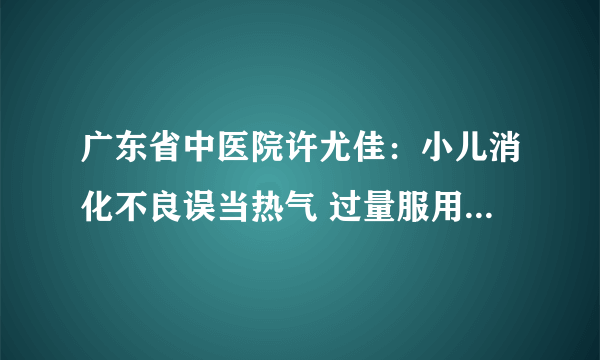 广东省中医院许尤佳：小儿消化不良误当热气 过量服用凉茶伤害脾胃