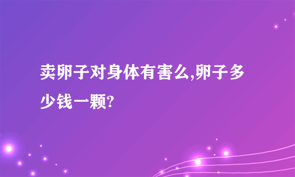 卖卵子对身体有害么,卵子多少钱一颗?