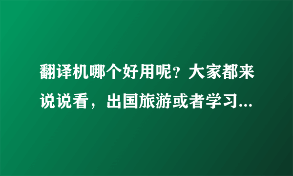 翻译机哪个好用呢？大家都来说说看，出国旅游或者学习外语用？