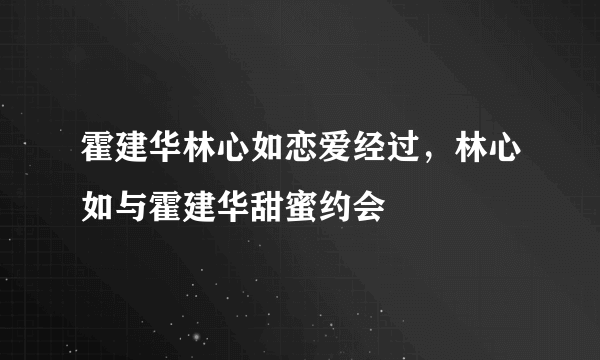 霍建华林心如恋爱经过，林心如与霍建华甜蜜约会