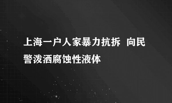 上海一户人家暴力抗拆  向民警泼洒腐蚀性液体