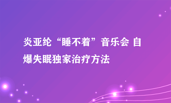 炎亚纶“睡不着”音乐会 自爆失眠独家治疗方法