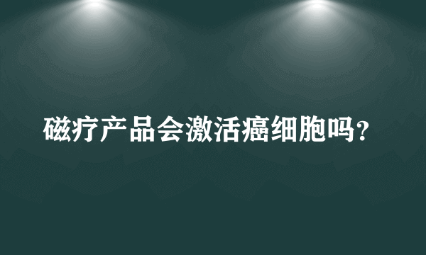 磁疗产品会激活癌细胞吗？