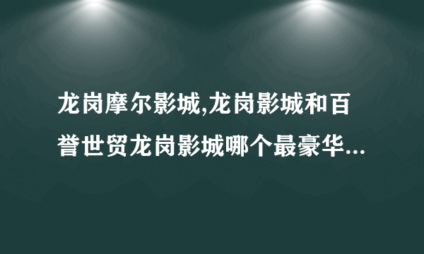 龙岗摩尔影城,龙岗影城和百誉世贸龙岗影城哪个最豪华?效果最好?