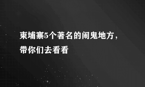 柬埔寨5个著名的闹鬼地方，带你们去看看