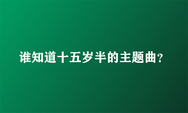 谁知道十五岁半的主题曲？