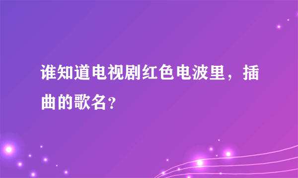 谁知道电视剧红色电波里，插曲的歌名？