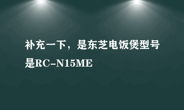 补充一下，是东芝电饭煲型号是RC-N15ME