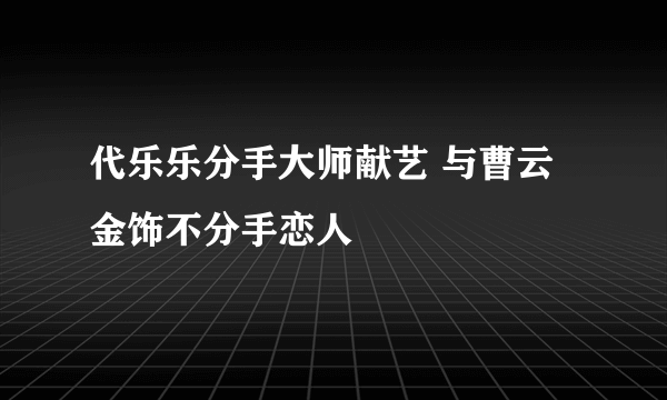 代乐乐分手大师献艺 与曹云金饰不分手恋人