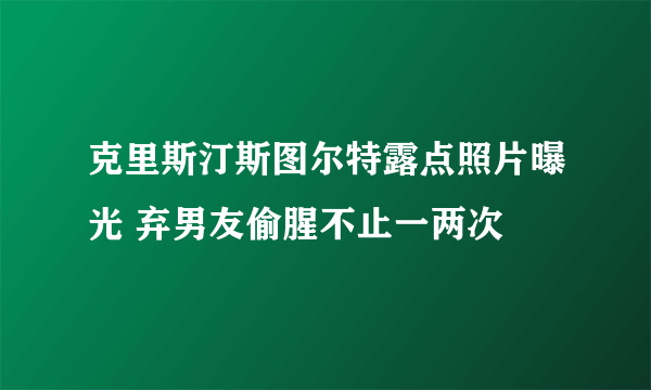 克里斯汀斯图尔特露点照片曝光 弃男友偷腥不止一两次