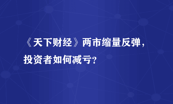 《天下财经》两市缩量反弹，投资者如何减亏？