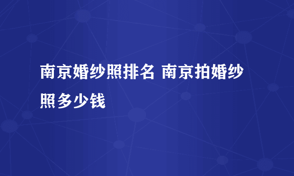 南京婚纱照排名 南京拍婚纱照多少钱