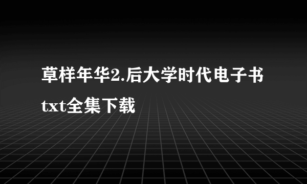 草样年华2.后大学时代电子书txt全集下载