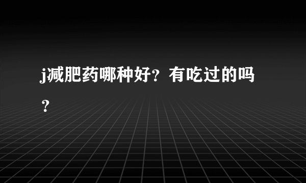 j减肥药哪种好？有吃过的吗？