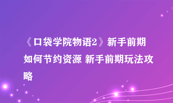 《口袋学院物语2》新手前期如何节约资源 新手前期玩法攻略