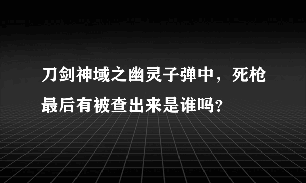 刀剑神域之幽灵子弹中，死枪最后有被查出来是谁吗？