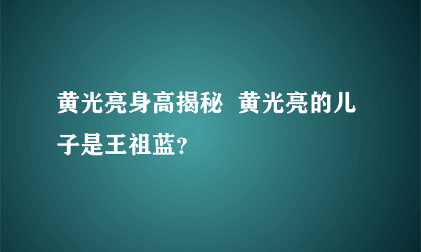 黄光亮身高揭秘  黄光亮的儿子是王祖蓝？