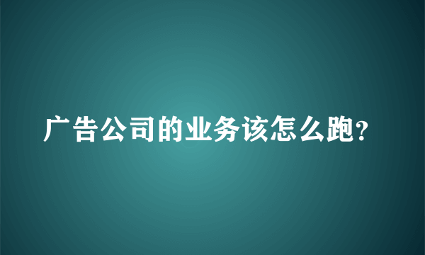 广告公司的业务该怎么跑？