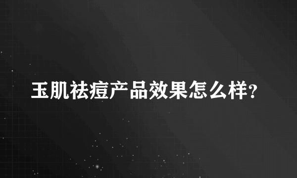 玉肌祛痘产品效果怎么样？