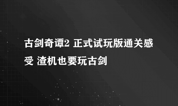 古剑奇谭2 正式试玩版通关感受 渣机也要玩古剑