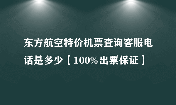 东方航空特价机票查询客服电话是多少【100%出票保证】