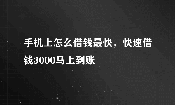 手机上怎么借钱最快，快速借钱3000马上到账