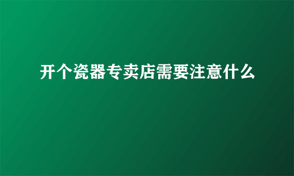 开个瓷器专卖店需要注意什么