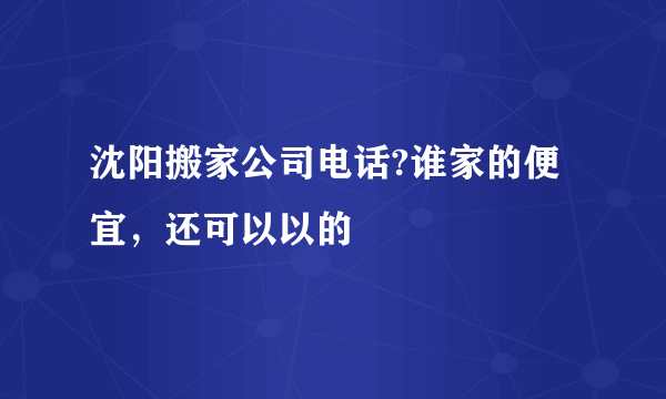 沈阳搬家公司电话?谁家的便宜，还可以以的