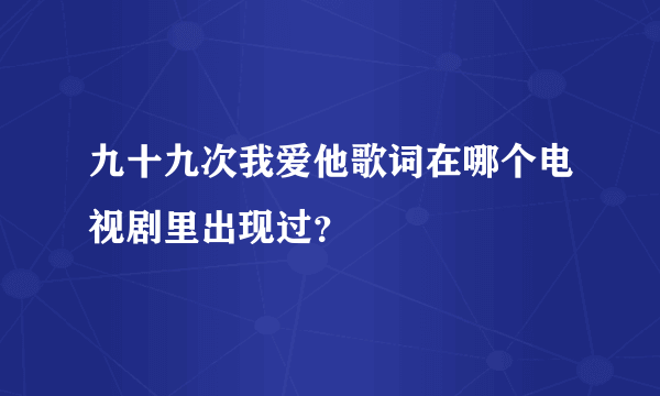 九十九次我爱他歌词在哪个电视剧里出现过？