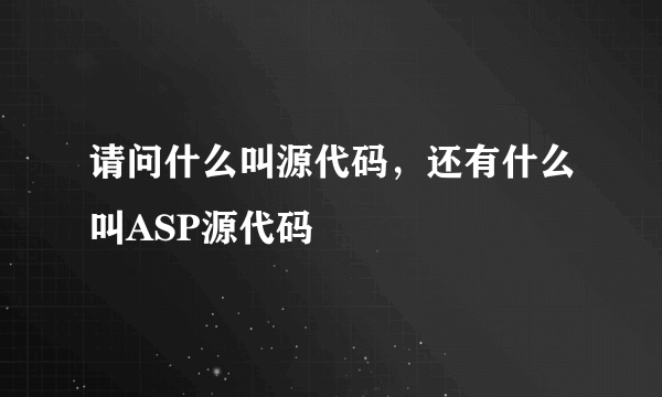 请问什么叫源代码，还有什么叫ASP源代码