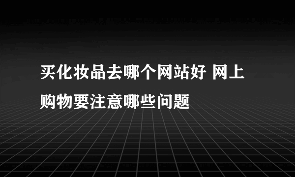 买化妆品去哪个网站好 网上购物要注意哪些问题