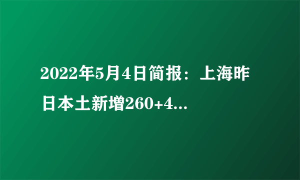 2022年5月4日简报：上海昨日本土新增260+4722例；台湾单日新增新冠肺炎确诊病例超2万；全球75%地方放开入境限制；香港新冠疫情持续趋缓放宽入境限制