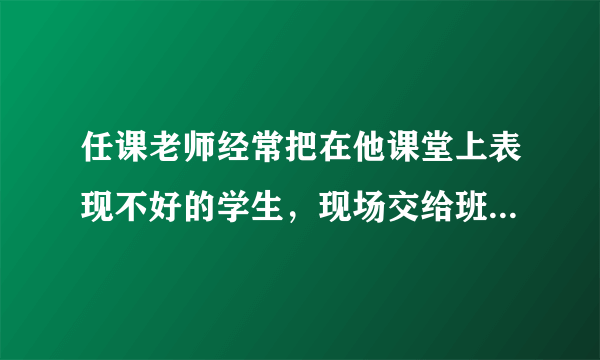 任课老师经常把在他课堂上表现不好的学生，现场交给班主任处理，这个问题你怎么看？