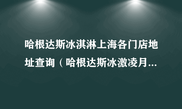 哈根达斯冰淇淋上海各门店地址查询（哈根达斯冰激凌月饼 金山有提货点马）