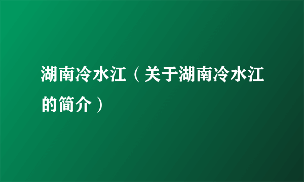 湖南冷水江（关于湖南冷水江的简介）