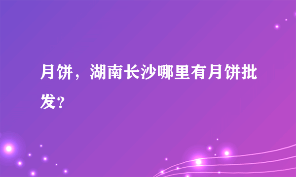 月饼，湖南长沙哪里有月饼批发？