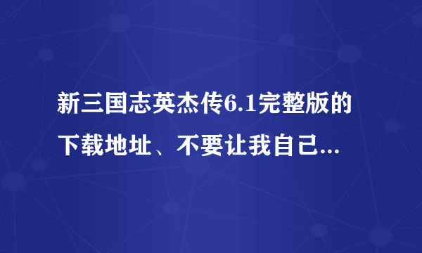 新三国志英杰传6.1完整版的下载地址、不要让我自己找、要一打开就能下载的。用迅雷下载的、